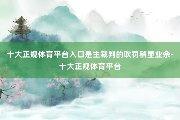 十大正规体育平台入口是主裁判的吹罚稍显业余-十大正规体育平台