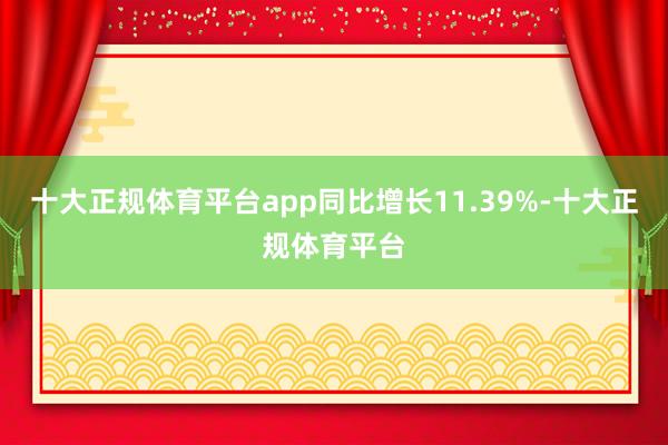 十大正规体育平台app同比增长11.39%-十大正规体育平台