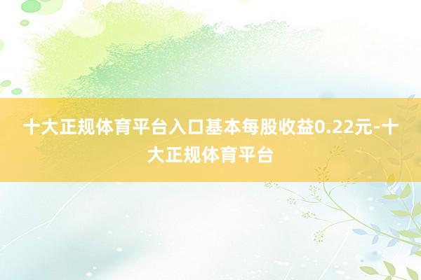 十大正规体育平台入口基本每股收益0.22元-十大正规体育平台