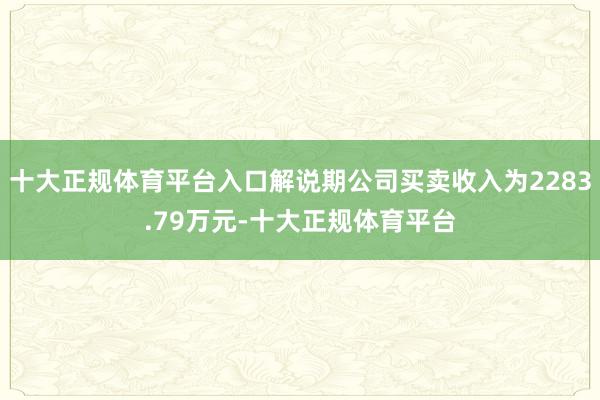 十大正规体育平台入口解说期公司买卖收入为2283.79万元-十大正规体育平台