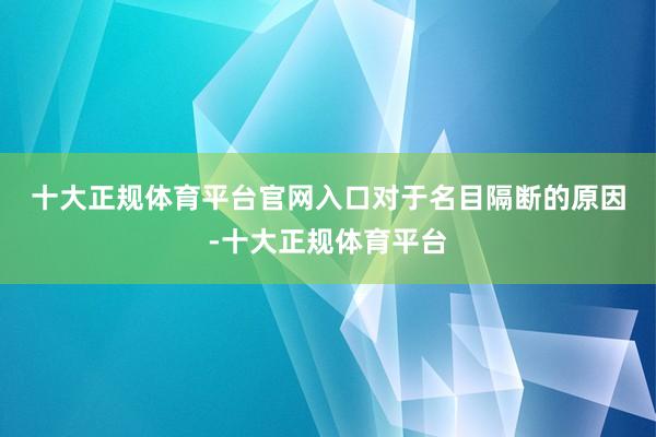 十大正规体育平台官网入口　　对于名目隔断的原因-十大正规体育平台