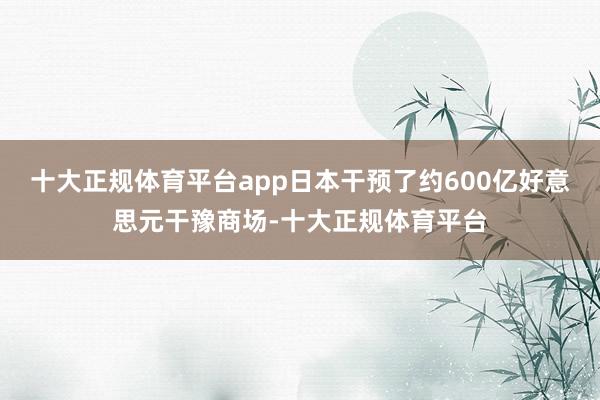 十大正规体育平台app日本干预了约600亿好意思元干豫商场-十大正规体育平台