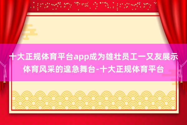 十大正规体育平台app成为雄壮员工一又友展示体育风采的遑急舞台-十大正规体育平台