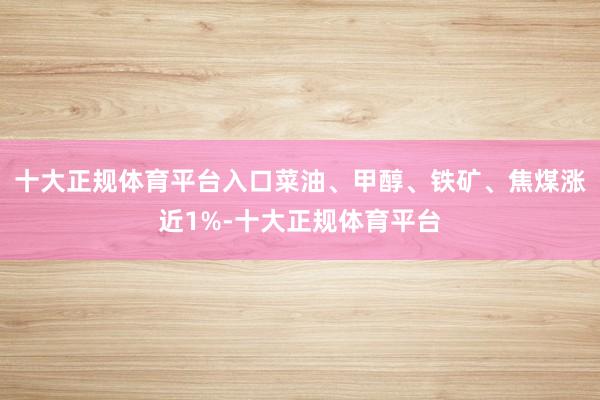 十大正规体育平台入口菜油、甲醇、铁矿、焦煤涨近1%-十大正规体育平台