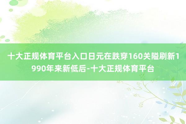 十大正规体育平台入口日元在跌穿160关隘刷新1990年来新低后-十大正规体育平台