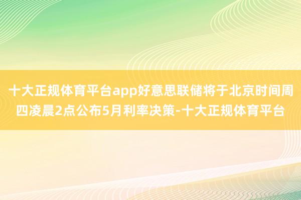 十大正规体育平台app好意思联储将于北京时间周四凌晨2点公布5月利率决策-十大正规体育平台