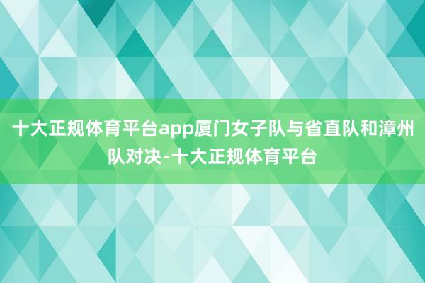 十大正规体育平台app厦门女子队与省直队和漳州队对决-十大正规体育平台