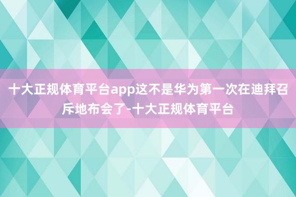 十大正规体育平台app这不是华为第一次在迪拜召斥地布会了-十大正规体育平台