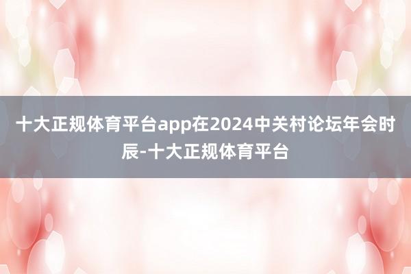 十大正规体育平台app在2024中关村论坛年会时辰-十大正规体育平台