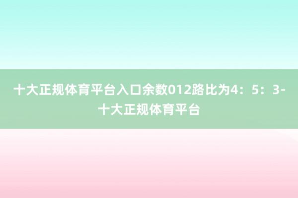 十大正规体育平台入口余数012路比为4：5：3-十大正规体育平台