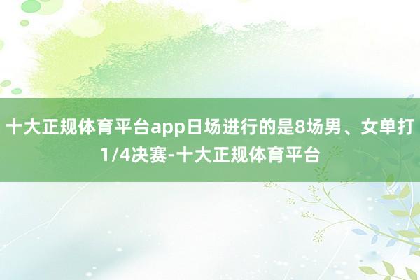 十大正规体育平台app日场进行的是8场男、女单打1/4决赛-十大正规体育平台