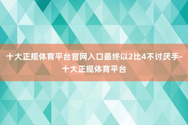 十大正规体育平台官网入口最终以2比4不讨厌手-十大正规体育平台