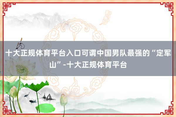 十大正规体育平台入口可谓中国男队最强的“定军山”-十大正规体育平台