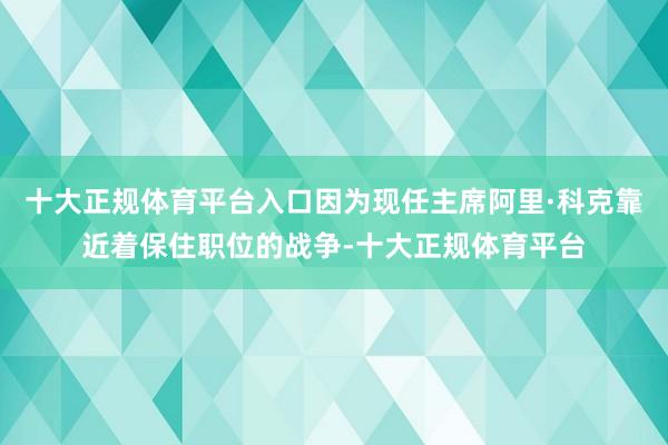 十大正规体育平台入口因为现任主席阿里·科克靠近着保住职位的战争-十大正规体育平台