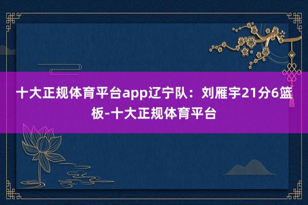 十大正规体育平台app　　辽宁队：刘雁宇21分6篮板-十大正规体育平台