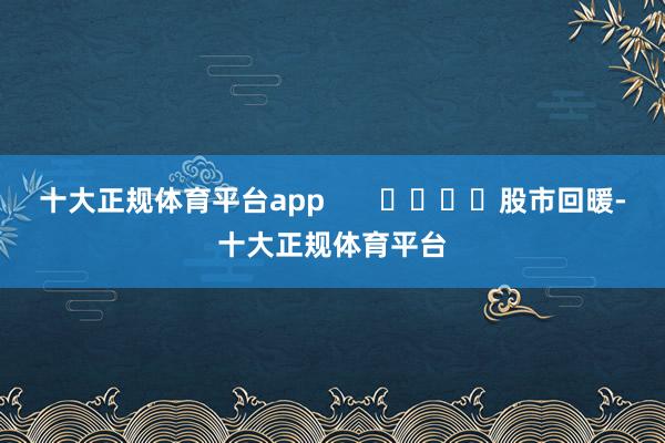 十大正规体育平台app       				股市回暖-十大正规体育平台