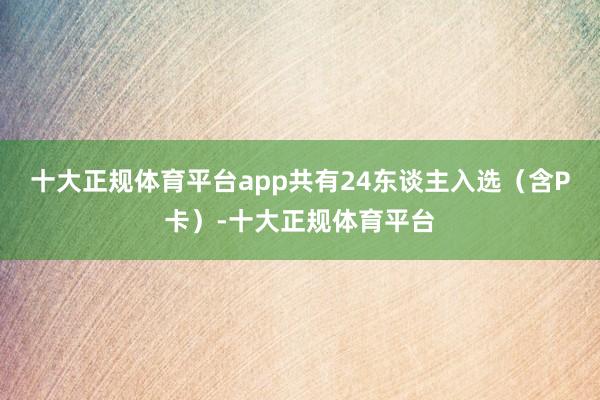 十大正规体育平台app共有24东谈主入选（含P卡）-十大正规体育平台