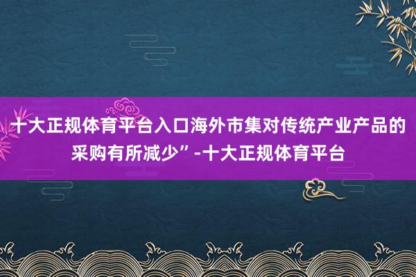 十大正规体育平台入口海外市集对传统产业产品的采购有所减少”-十大正规体育平台