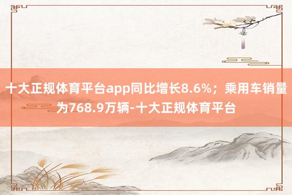 十大正规体育平台app同比增长8.6%；乘用车销量为768.9万辆-十大正规体育平台