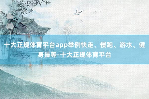 十大正规体育平台app举例快走、慢跑、游水、健身操等-十大正规体育平台