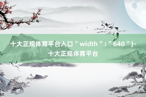 十大正规体育平台入口＂width＂:＂640＂}-十大正规体育平台