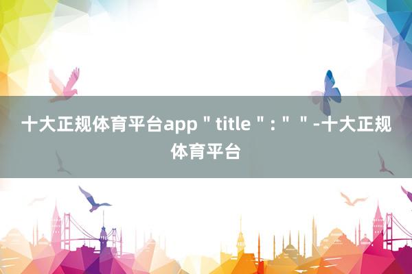 十大正规体育平台app＂title＂:＂＂-十大正规体育平台