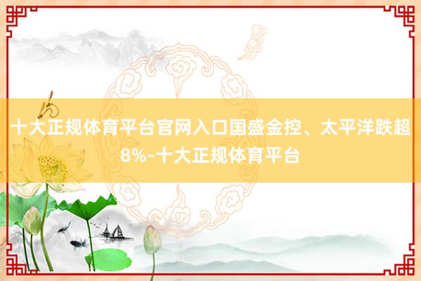 十大正规体育平台官网入口国盛金控、太平洋跌超8%-十大正规体育平台