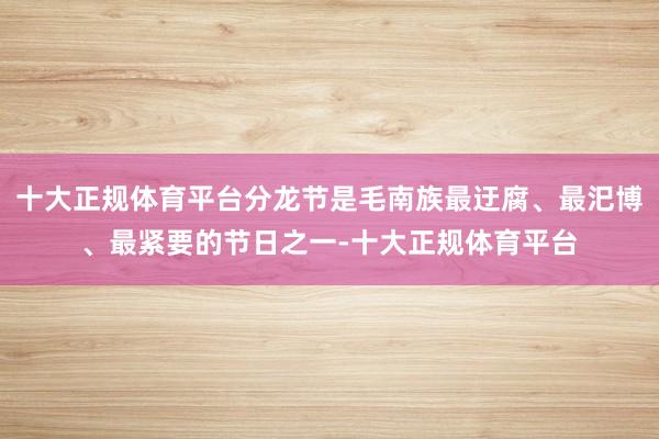 十大正规体育平台分龙节是毛南族最迂腐、最汜博、最紧要的节日之一-十大正规体育平台