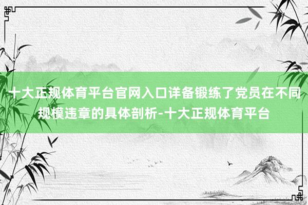 十大正规体育平台官网入口详备锻练了党员在不同规模违章的具体剖析-十大正规体育平台