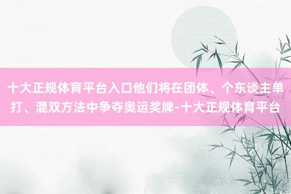 十大正规体育平台入口他们将在团体、个东谈主单打、混双方法中争夺奥运奖牌-十大正规体育平台