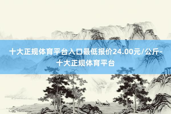 十大正规体育平台入口最低报价24.00元/公斤-十大正规体育平台