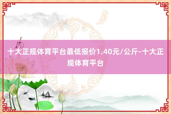 十大正规体育平台最低报价1.40元/公斤-十大正规体育平台