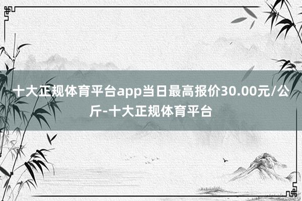 十大正规体育平台app当日最高报价30.00元/公斤-十大正规体育平台