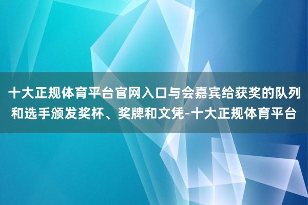 十大正规体育平台官网入口与会嘉宾给获奖的队列和选手颁发奖杯、奖牌和文凭-十大正规体育平台