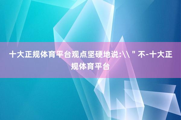 十大正规体育平台观点坚硬地说:\＂不-十大正规体育平台