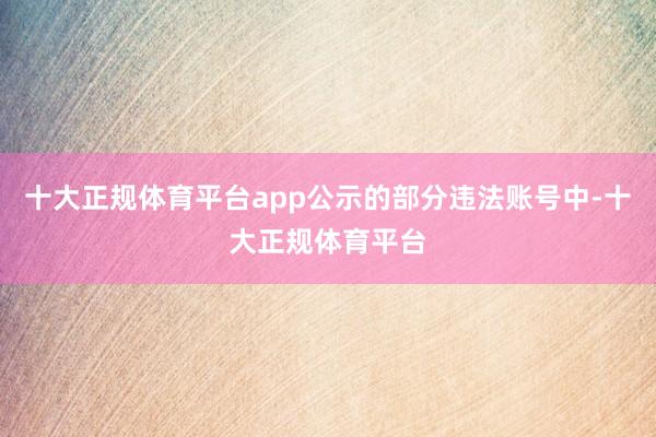 十大正规体育平台app公示的部分违法账号中-十大正规体育平台