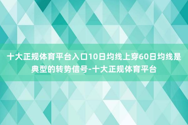 十大正规体育平台入口10日均线上穿60日均线是典型的转势信号-十大正规体育平台