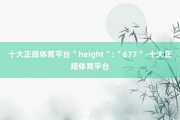 十大正规体育平台＂height＂:＂677＂-十大正规体育平台