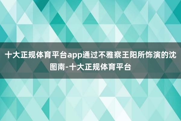 十大正规体育平台app通过不雅察王阳所饰演的沈图南-十大正规体育平台