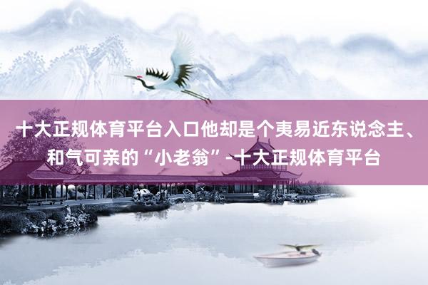 十大正规体育平台入口他却是个夷易近东说念主、和气可亲的“小老翁”-十大正规体育平台