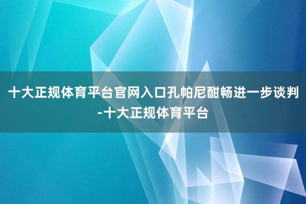 十大正规体育平台官网入口孔帕尼酣畅进一步谈判-十大正规体育平台