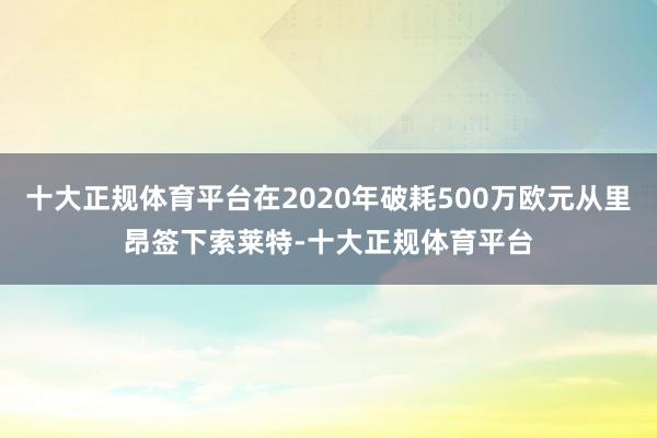 十大正规体育平台在2020年破耗500万欧元从里昂签下索莱特-十大正规体育平台