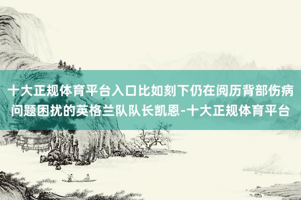 十大正规体育平台入口比如刻下仍在阅历背部伤病问题困扰的英格兰队队长凯恩-十大正规体育平台