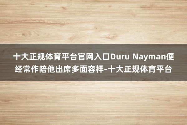 十大正规体育平台官网入口Duru Nayman便经常作陪他出席多面容样-十大正规体育平台