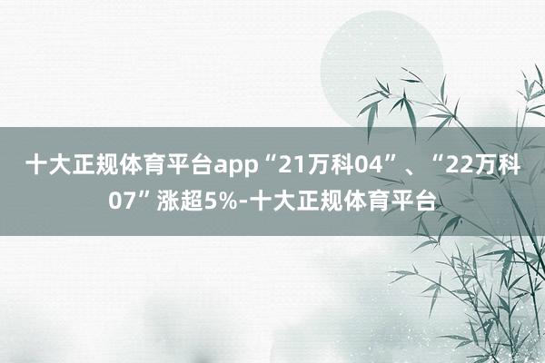 十大正规体育平台app“21万科04”、“22万科07”涨超5%-十大正规体育平台