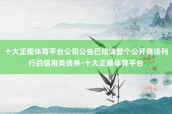 十大正规体育平台公司公告已结清整个公开商场刊行的信用类债券-十大正规体育平台