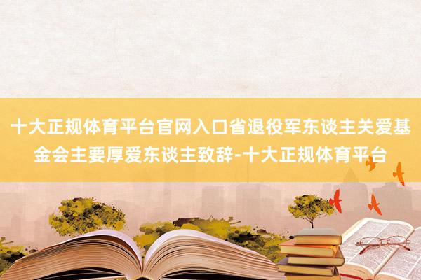 十大正规体育平台官网入口省退役军东谈主关爱基金会主要厚爱东谈主致辞-十大正规体育平台