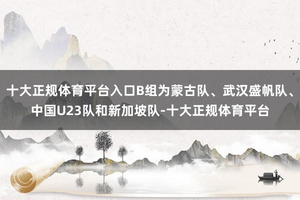 十大正规体育平台入口B组为蒙古队、武汉盛帆队、中国U23队和新加坡队-十大正规体育平台