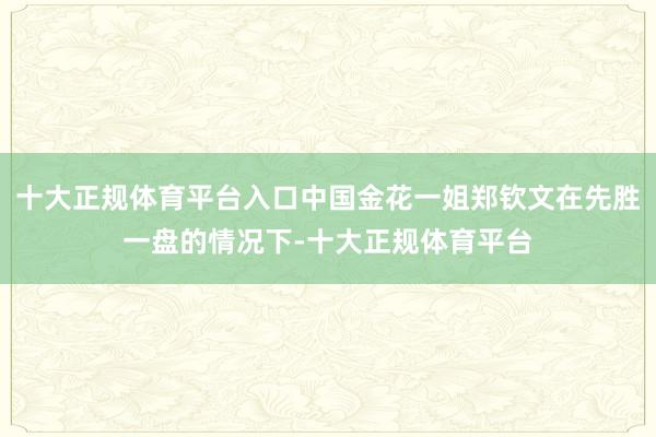 十大正规体育平台入口中国金花一姐郑钦文在先胜一盘的情况下-十大正规体育平台