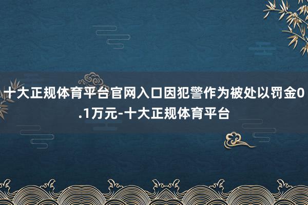 十大正规体育平台官网入口因犯警作为被处以罚金0.1万元-十大正规体育平台